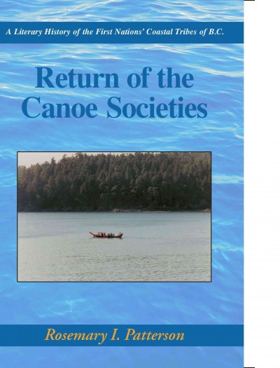 Return of the Canoe Societies : a literary history of the First Nations' coastal tribes of B.C. / Rosemary I. Patterson, Ph.D.