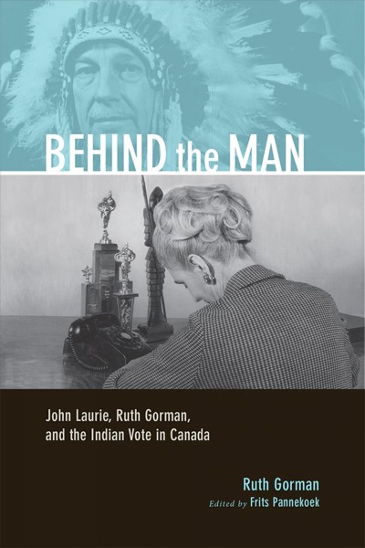 Behind the man : John Laurie, Ruth Gorman, and the Indian vote in Canada / by Ruth Gorman ; edited and with an introduction by Frits Pannekoek.
