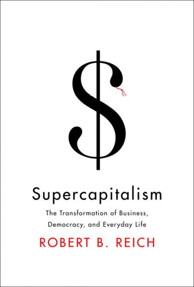 Supercapitalism : the transformation of business, democracy, and everyday life / Robert B. Reich.