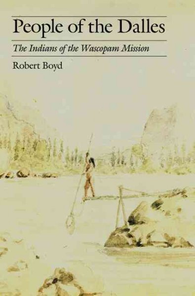People of the Dalles : the Indians of Wascopam Mission : a historical ethnography based on the papers of the Methodist missionaries / Robert Boyd.