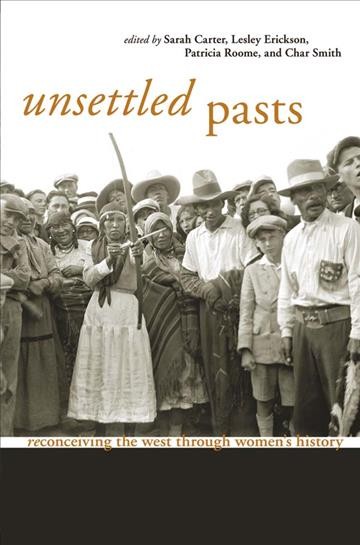 Unsettled pasts : reconceiving the west through women's history edited by Sarah Carter ... [et al.].