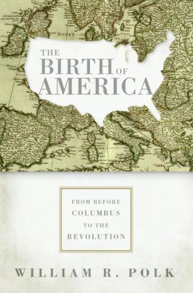 The birth of America : from before Columbus to the Revolution / William R. Polk.