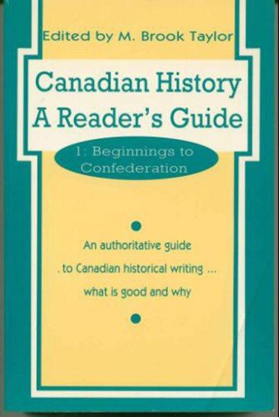 Canadian history : a reader's guide. Volume 1, Beginnings to Confederation : an authoritative guide to Canadian historical writing ... what is good and why / edited by M. Brook Taylor.