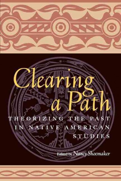 Clearing a path : theorizing the past in Native American studies / edited by Nancy Shoemaker.