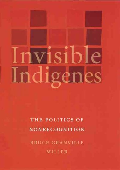 Invisible indigenes : the politics of nonrecognition / Bruce Granville Miller.