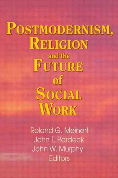 Postmodernism, religion, and the future of social work / Roland G. Meinert, John T. Pardeck, John W. Murphy, editors.