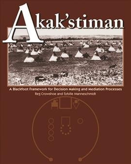 Akak'stiman : a Blackfoot framework for decision-making and mediation processes / Reg Crowshoe and Sybille Manneschmidt.