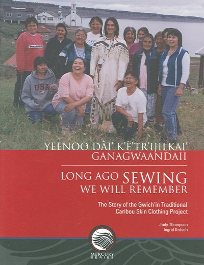 Yeenoo dài' k'è'tr'ijilkai' ganagwaandaii = Long ago sewing we will remember : the story of the Gwich'in Traditional Caribou Skin Clothing Project / Judy Thompson, Ingrid Kritsch.