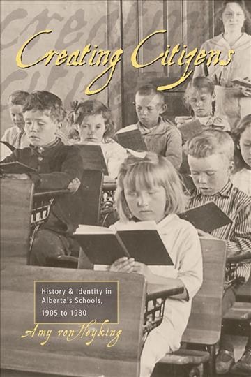 Creating citizens : history and identity in Alberta's schools, 1905-1980 / Amy von Heyking.