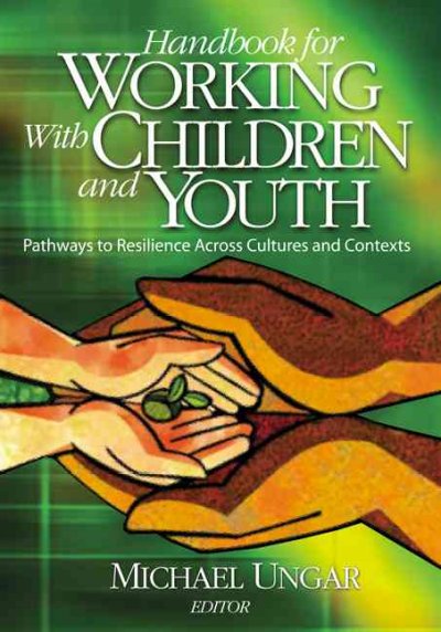 Handbook for working with children and youth : pathways to resilience across cultures and contexts / edited by Michael Ungar.
