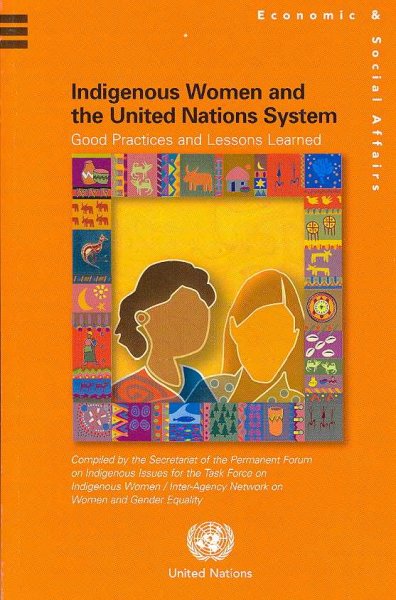 Indigenous women and the United Nations system : good practices and lessons learned / Department of Economic and Social Affairs ; compiled by the Secretariat of the Permanent Forum on Indigenous Issues for the Task Force on Indigenous Women/ Inter-Agency Network on Women and Gender Equality.