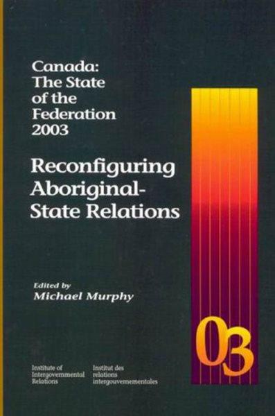 Canada the state of the federation : 2003: Reconfiguring Aboriginal-state relations / edited by Michael Murphy.
