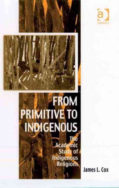 From primitive to indigenous : the academic study of indigenous religions / James L. Cox.