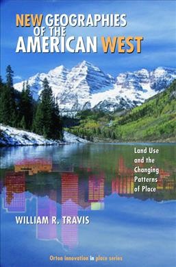 New geographies of the American West : land use and the changing patterns of place / William R. Travis.