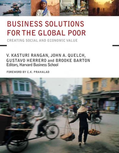 Business solutions for the global poor : creating social and economic value / [edited by] V. Kasturi Rangan ... [et al.] ; foreword by C.K. Prahalad.