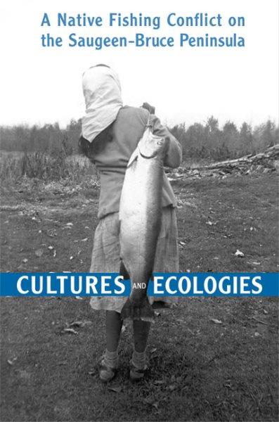 Cultures and ecologies : a native fishing conflict on the Saugeen-Bruce peninsula / Edwin C. Koenig.