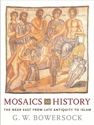 Mosaics as history : the Near East from late antiquity to Islam / G.W. Bowersock.