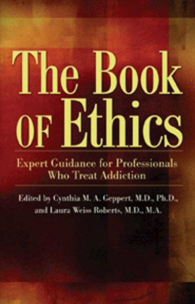 The book of ethics : expert guidance for professionals who treat addiction / [edited by] Cynthia M. A. Geppert and Laura Weiss Roberts.