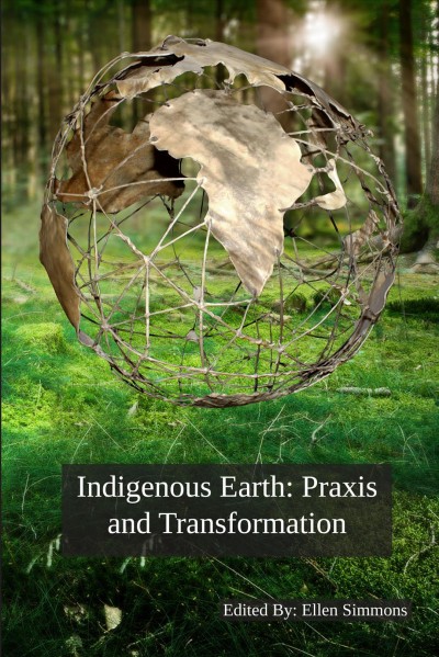 Indigenous Earth : Praxis and Transformation Conference proceedings / editor: Ellen Simmons.