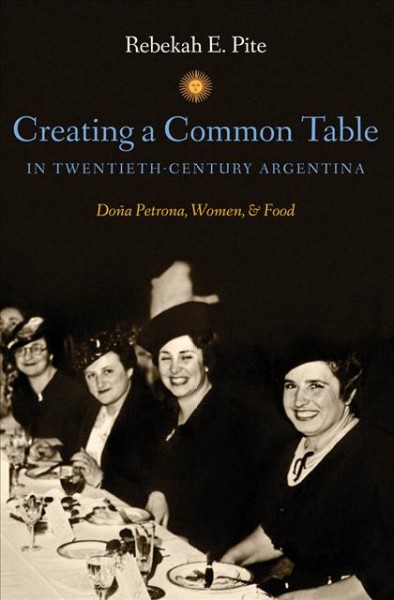 Creating a common table in twentieth-century Argentina [electronic resource] : Doña Petrona, women, & food / Rebekah E. Pite.