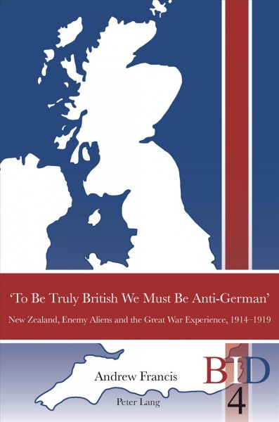 'To be truly British we must be anti-German' [electronic resource] : New Zealand, enemy aliens, and the Great War experience, 1914-1919 / Andrew Francis.