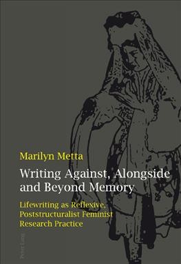 Writing against, alongside and beyond memory [electronic resource] : lifewriting as reflexive, poststructuralist feminist research practice / Marilyn Metta.