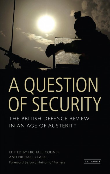 A question of security [electronic resource] : the British defence review in an age of austerity / edited by Michael Codner and Michael Clarke ; foreword by Lord Hutton of Furness.