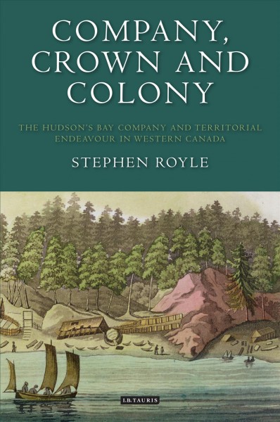 Company, crown and colony [electronic resource] : the Hudson's Bay Company and territorial endeavour in western Canada / Stephen Royle.