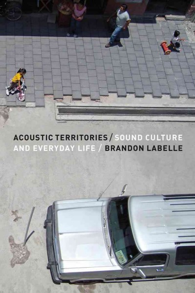 Acoustic territories [electronic resource] : sound culture and everyday life / by Brandon LaBelle.