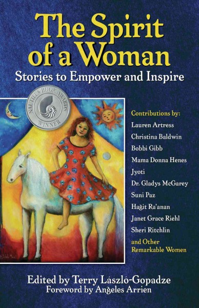 The spirit of a woman [electronic resource] : stories to empower and inspire / edited by Terry Løszlø-Gopadze ; foreword by Angeles Arrien.