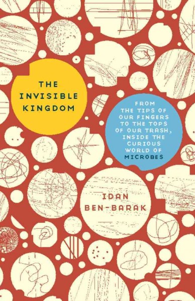 The invisible kingdom [electronic resource] : from the tips of our fingers to the tops of our trash, inside the curious world of microbes / Idan Ben-Barak.