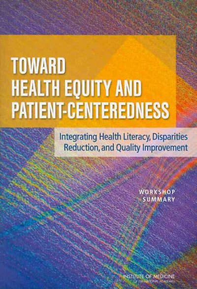 Toward health equity and patient-centeredness : integrating health literacy, disparities reduction, and quality improvement : workshop summary / Samantha Chao, Karen Anderson, and Lyla Hernandez, rapporteurs ; Forum on the Science of Health Care Quality Improvement and Implementation, Roundtable on Health Disparities, Roundtable on Health Literacy, Board on Health Care Services, Board on Population Health and Public Health Practice, Institute of Medicine of the National Academies.