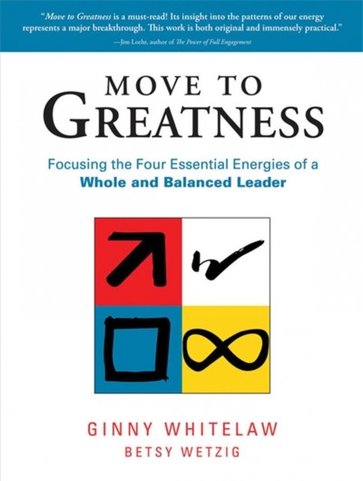 Move to greatness [electronic resource] : focusing the four essential energies of a whole and balanced leader / Ginny Whitelaw and Betsy Wetzig.