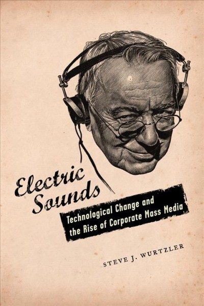 Electric sounds [electronic resource] : technological change and the rise of corporate mass media / Steve J. Wurtzler.