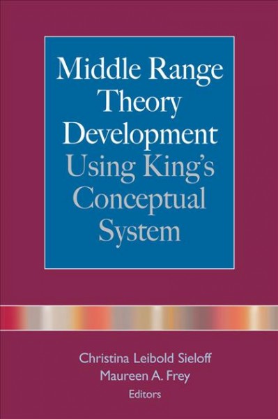 Middle range theory development using King's conceptual system [electronic resource] / Christina Leibold Sieloff and Maureen A. Frey, editors.