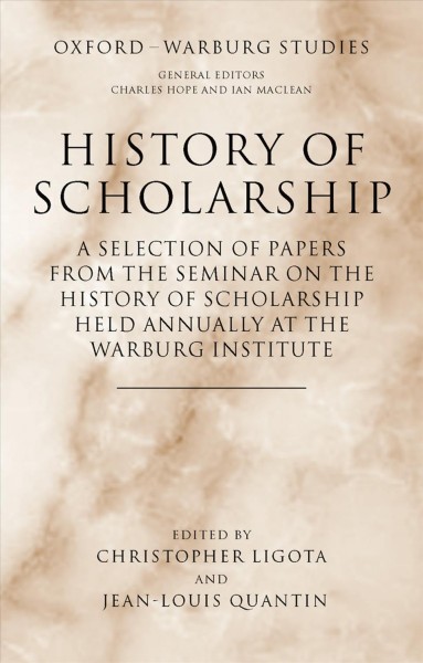 History of scholarship [electronic resource] : a selection of papers from the Seminar on the History of Scholarship held annually at the Warburg Institute / edited by C.R. Ligota and J.-L. Quantin.