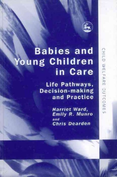 Babies and young children in care [electronic resource] : life pathways, decision-making and practice / Harriet Ward, Emily R. Munro and Chris Dearden.