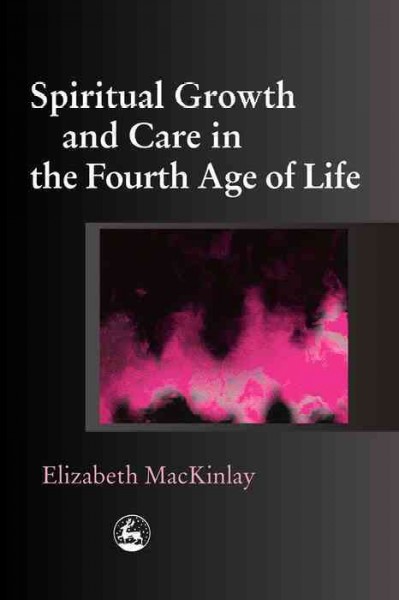 Spiritual growth and care in the fourth age of life [electronic resource] / Elizabeth MacKinlay.