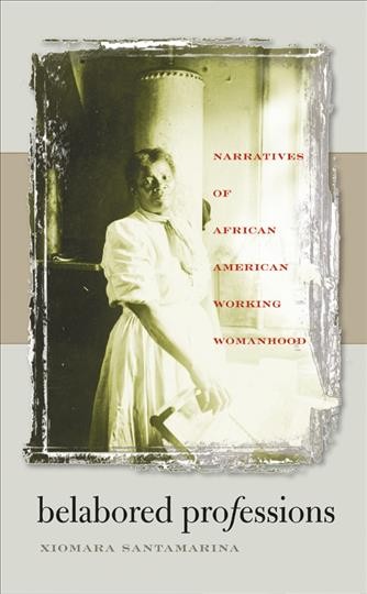 Belabored professions [electronic resource] : narratives of African American working womanhood / Xiomara Santamarina.