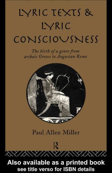 Lyric texts and lyric consciousness [electronic resource] : the birth of a genre from archaic Greece to Augustan Rome / Paul Allen Miller.