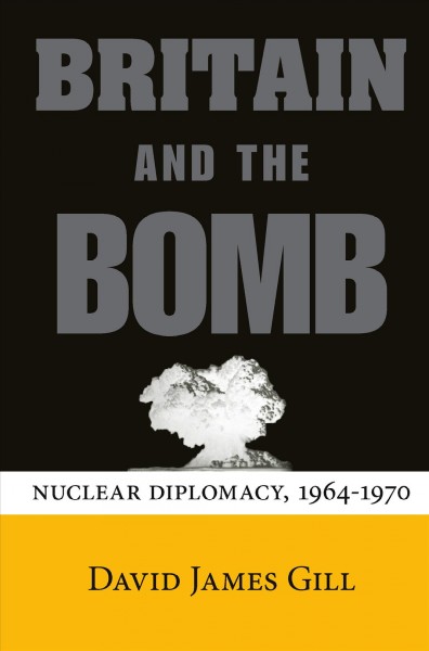 Britain and the Bomb [electronic resource] : Nuclear Diplomacy, 1964-1970 / David James Gill.