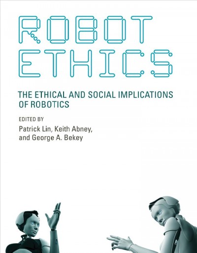 Robot ethics [electronic resource] : the ethical and social implications of robotics / edited by Patrick Lin, Keith Abney, and George A. Bekey.