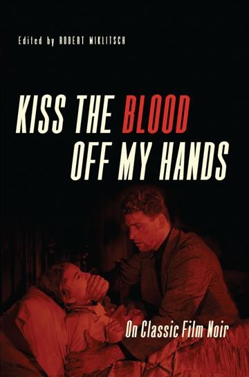 Kiss the blood off my hands : on classic film noir / edited by Robert Miklitsch.