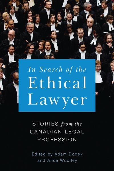 In search of the ethical lawyer : stories from the Canadian legal profession / edited by Adam Dodek and Alice Woolley.