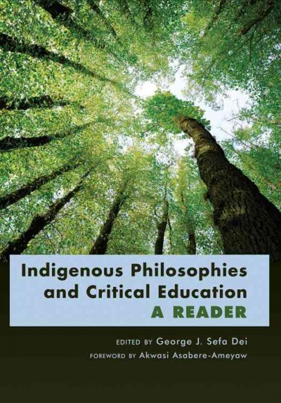 Indigenous philosophies and critical education : a reader / edited by George J. Sefa Dei.
