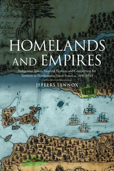 Homelands and empires : Indigenous spaces, imperial fictions, and competition for territory in northeastern North America, 1690-1763 / Jeffers Lennox.