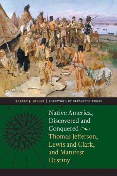 Native America, discovered and conquered : Thomas Jefferson, Lewis & Clark, and Manifest Destiny / Robert J. Miller ; foreword by Elizabeth Furse ; with a new afterword by the author.