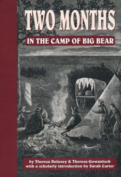 Two months in the camp of Big Bear : the life and adventures of Theresa Gowanlock and Theresa Delaney / Theresa Gowanlock and Theresa Delaney ; with a scholarlyintroduction by Sarah Carter.