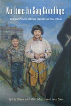 No time to say goodbye : children's stories of Kuper Island Residential School / Sylvia Olsen, with Rita Morris and Ann Sam.