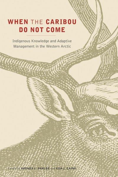 When the caribou do not come : indigenous knowledge and adaptive management in the western Arctic / edited by Brenda Parlee and Ken Caine.